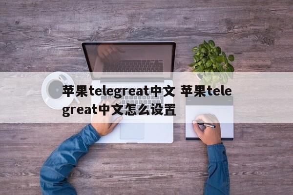 苹果telegreat中文版下载、苹果telegreat中文手机版下载