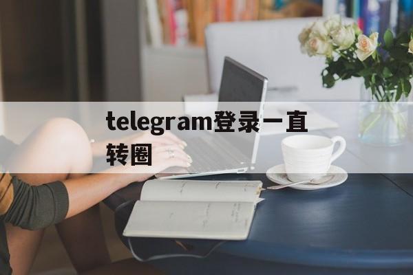 [telegram登录一直转圈]telegram点击链接一直转圈