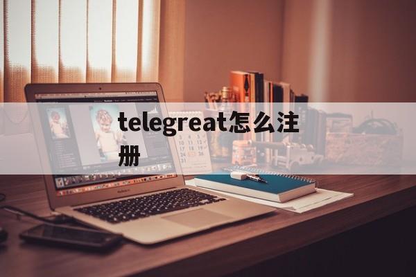 [telegreat怎么注册]苹果telegreat怎么注册