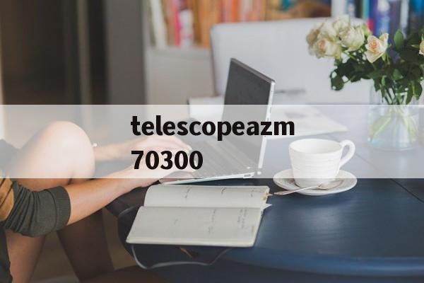 包含telescopeazm70300的词条