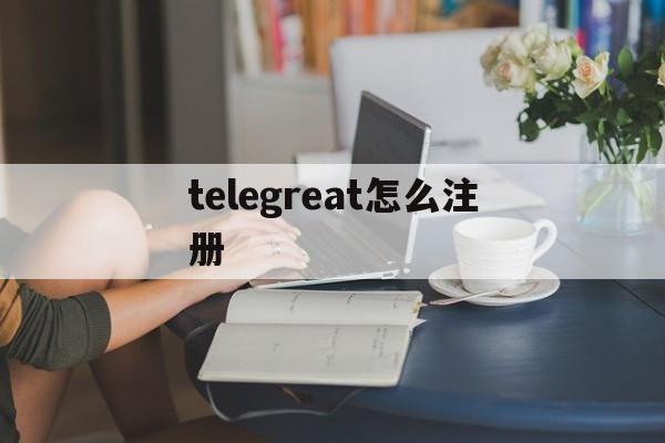 [telegreat怎么注册]telegreat怎么注册手机版