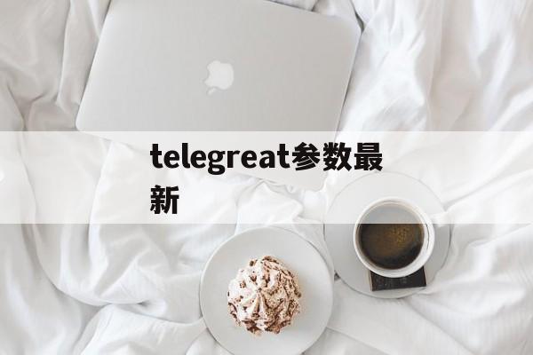 telegreat参数最新[telegreat beta]