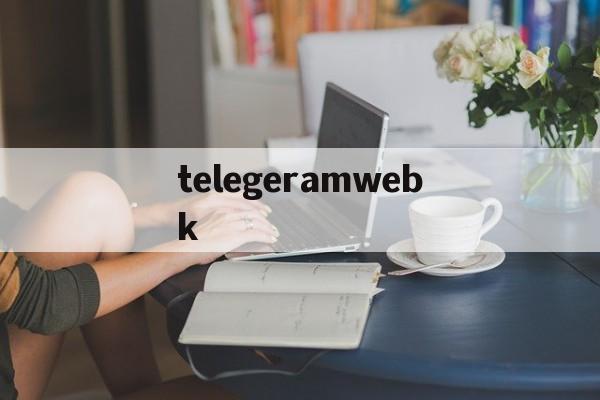 telegeramwebk[telegramweb在线看]
