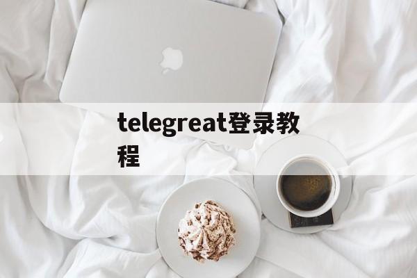 telegreat登录教程[telegram怎么登录进去]