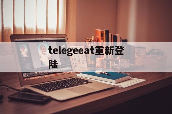 telegeeat重新登陆[telegram怎么重新登录]