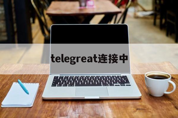 telegreat连接中-telegram connection