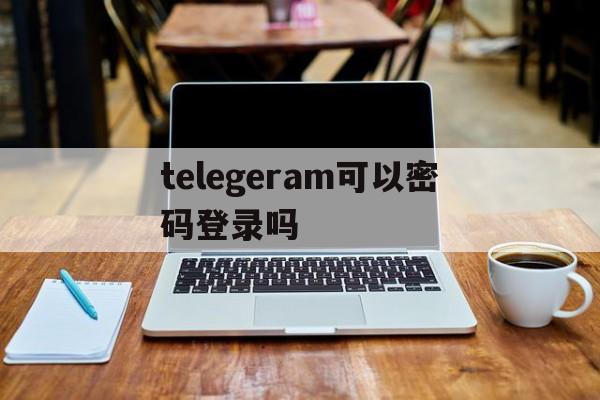 telegeram可以密码登录吗-telegram可以设置登录密码吗