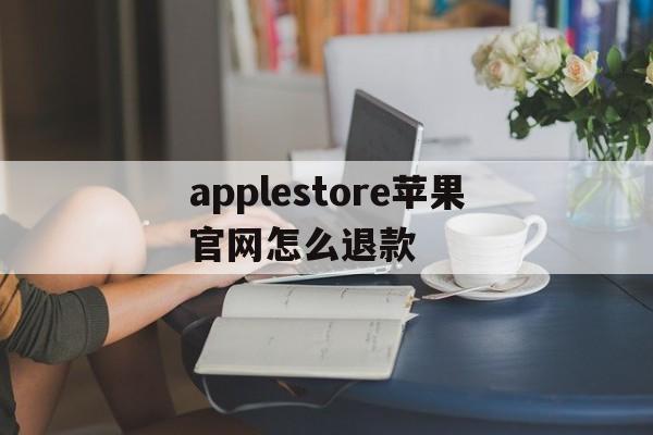 包含applestore苹果官网怎么退款的词条