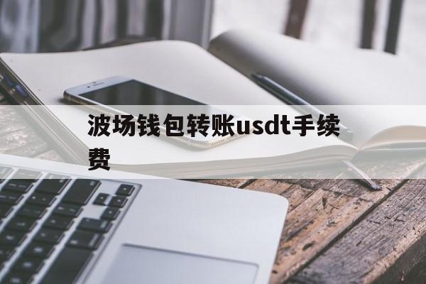 波场钱包转账usdt手续费,波场转usdt为什么转不出来